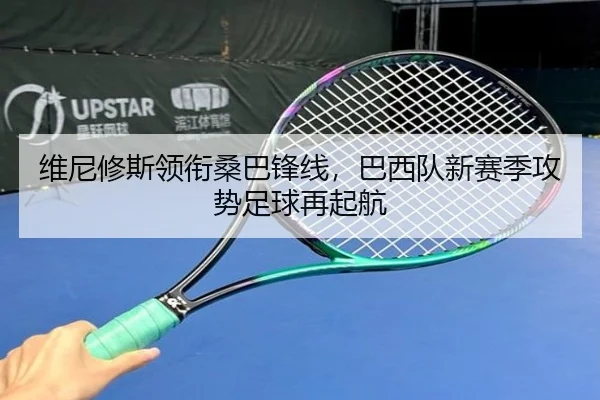 维尼修斯领衔桑巴锋线，巴西队新赛季攻势足球再起航
